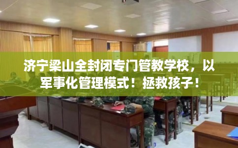 济宁梁山全封闭专门管教学校，以军事化管理模式！拯救孩子！
