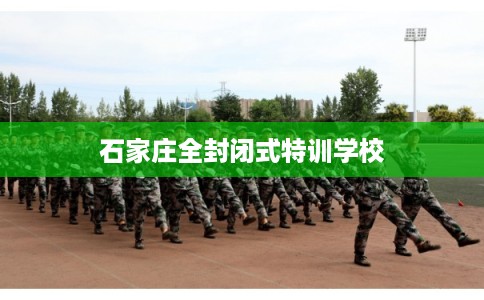 石家庄全封闭式特训学校 石家庄全封闭式特训学校