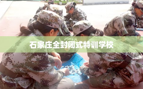 石家庄全封闭式特训学校 石家庄全封闭式特训学校