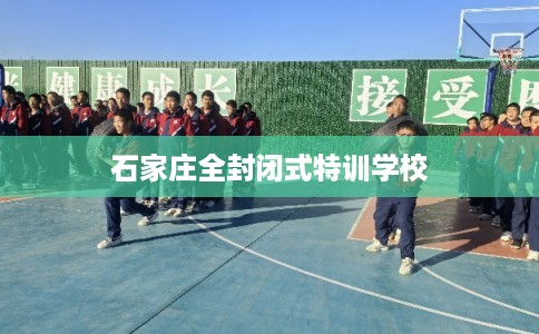 石家庄全封闭式特训学校