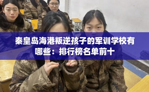 秦皇岛海港叛逆孩子的军训学校有哪些:排行榜名单前十 秦皇岛海港叛逆孩子的军训学校有哪些:排行榜名单前十