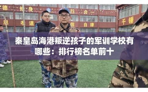 秦皇岛海港叛逆孩子的军训学校有哪些:排行榜名单前十 秦皇岛海港叛逆孩子的军训学校有哪些:排行榜名单前十