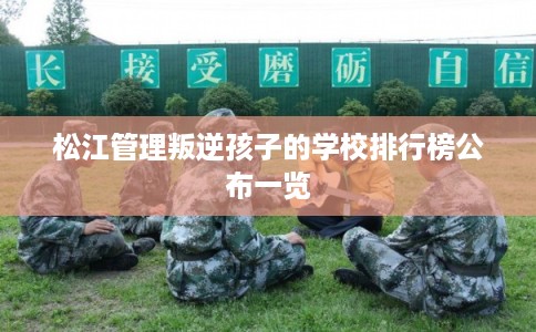 松江管理叛逆孩子的学校排行榜公布一览 松江管理叛逆孩子的学校排行榜公布一览
