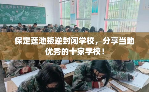保定莲池叛逆封闭学校,分享当地优秀的十家学校! 保定莲池叛逆封闭学校,分享当地优秀的十家学校!