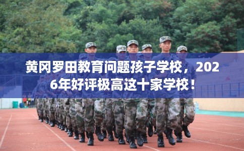 黄冈罗田教育问题孩子学校,2026年好评极高这十家学校! 黄冈罗田教育问题孩子学校,2026年好评极高这十家学校!