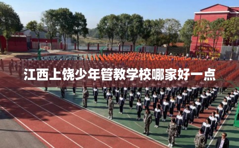 江西上饶少年管教学校哪家好一点