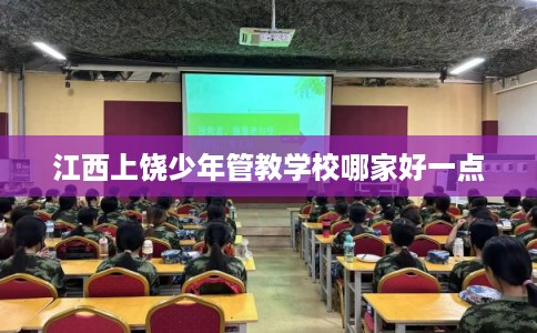 江西上饶少年管教学校哪家好一点