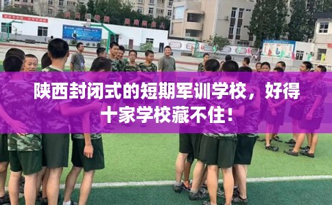 陕西封闭式的短期军训学校,好得十家学校藏不住! 陕西封闭式的短期军训学校,好得十家学校藏不住!