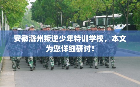 安徽滁州叛逆少年特训学校，本文为您详细研讨！