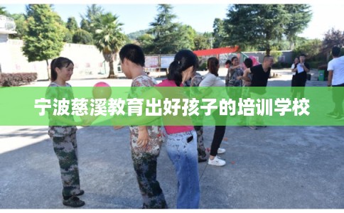 宁波慈溪教育出好孩子的培训学校 宁波慈溪教育出好孩子的培训学校