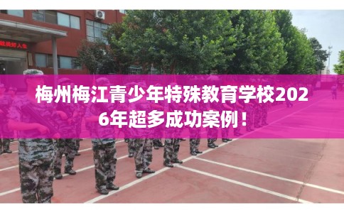 梅州梅江青少年特殊教育学校2026年超多成功案例！