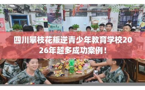 四川攀枝花叛逆青少年教育学校2026年超多成功案例！