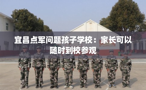 宜昌点军问题孩子学校：家长可以随时到校参观