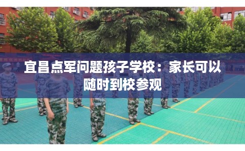 宜昌点军问题孩子学校：家长可以随时到校参观
