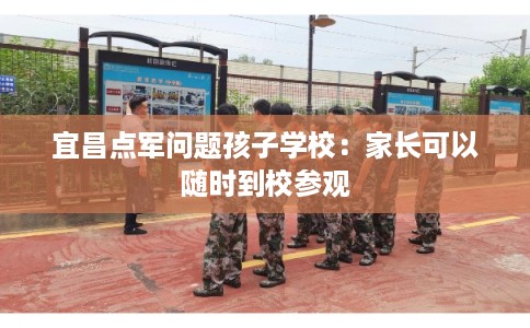 宜昌点军问题孩子学校：家长可以随时到校参观