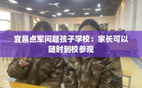 宜昌点军问题孩子学校：家长可以随时到校参观