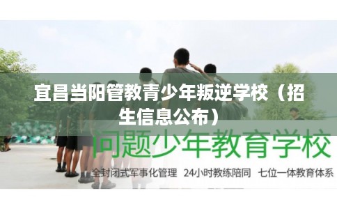 宜昌当阳管教青少年叛逆学校（招生信息公布）