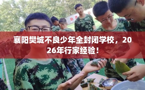 襄阳樊城不良少年全封闭学校，2026年行家经验！