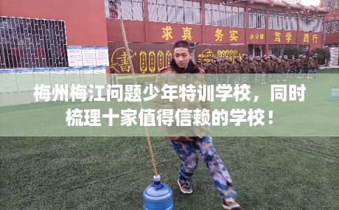 梅州梅江问题少年特训学校,同时梳理十家值得信赖的学校! 梅州梅江问题少年特训学校,同时梳理十家值得信赖的学校!