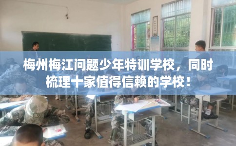 梅州梅江问题少年特训学校,同时梳理十家值得信赖的学校! 梅州梅江问题少年特训学校,同时梳理十家值得信赖的学校!