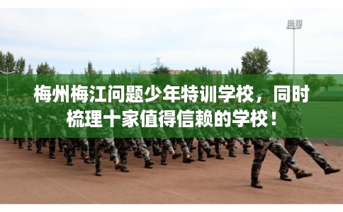 梅州梅江问题少年特训学校,同时梳理十家值得信赖的学校! 梅州梅江问题少年特训学校,同时梳理十家值得信赖的学校!