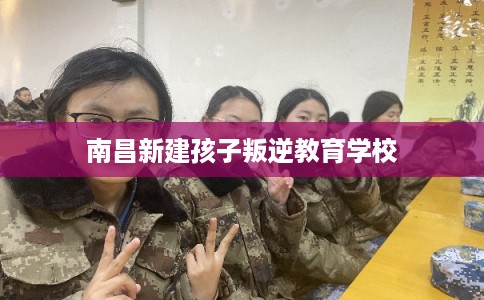南昌新建孩子叛逆教育学校 南昌新建孩子叛逆教育学校