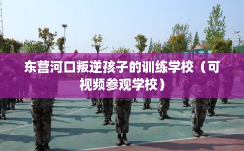 东营河口叛逆孩子的训练学校(可视频参观学校) 东营河口叛逆孩子的训练学校(可视频参观学校)