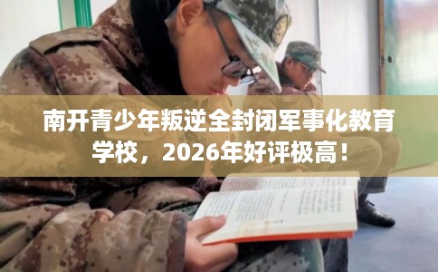南开青少年叛逆全封闭军事化教育学校,2026年好评极高! 南开青少年叛逆全封闭军事化教育学校,2026年好评极高!