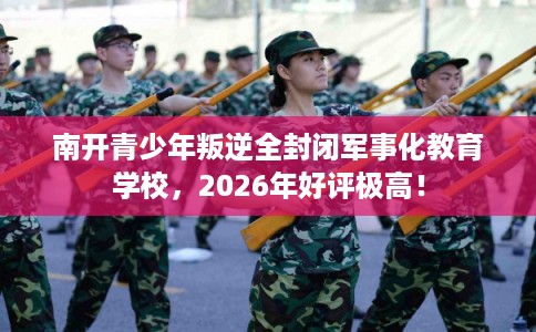 南开青少年叛逆全封闭军事化教育学校,2026年好评极高! 南开青少年叛逆全封闭军事化教育学校,2026年好评极高!