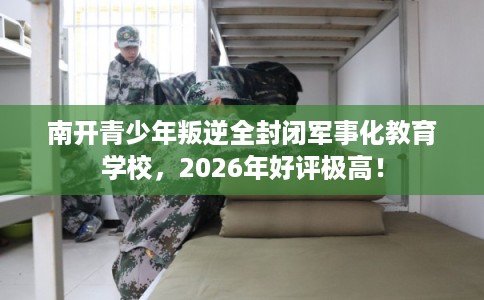 南开青少年叛逆全封闭军事化教育学校,2026年好评极高! 南开青少年叛逆全封闭军事化教育学校,2026年好评极高!