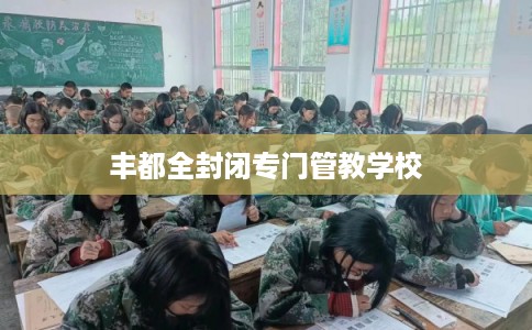 丰都全封闭专门管教学校