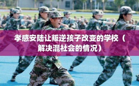 孝感安陆让叛逆孩子改变的学校(解决混社会的情况) 孝感安陆让叛逆孩子改变的学校(解决混社会的情况)
