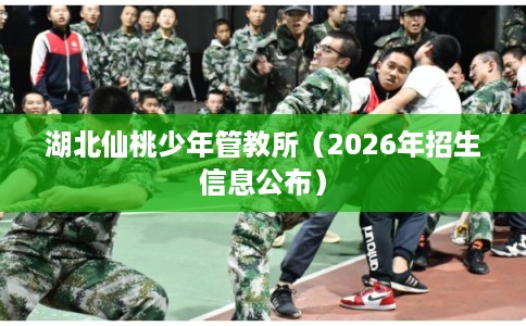 湖北仙桃少年管教所（2026年招生信息公布）