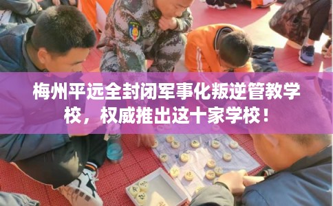 梅州平远全封闭军事化叛逆管教学校,权威推出这十家学校! 梅州平远全封闭军事化叛逆管教学校,权威推出这十家学校!