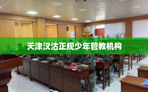 天津汉沽正规少年管教机构