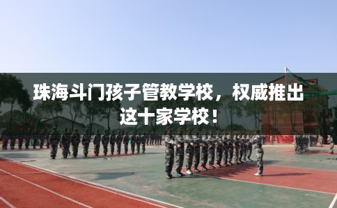 珠海斗门孩子管教学校，权威推出这十家学校！