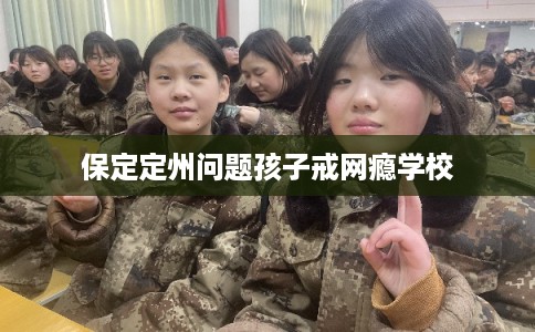 保定定州问题孩子戒网瘾学校 保定定州问题孩子戒网瘾学校
