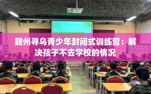 赣州寻乌青少年封闭式训练营：解决孩子不去学校的情况