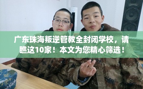 广东珠海叛逆管教全封闭学校,请瞧这10家!本文为您精心筛选! 广东珠海叛逆管教全封闭学校,请瞧这10家!本文为您精心筛选!