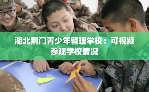 湖北荆门青少年管理学校：可视频参观学校情况
