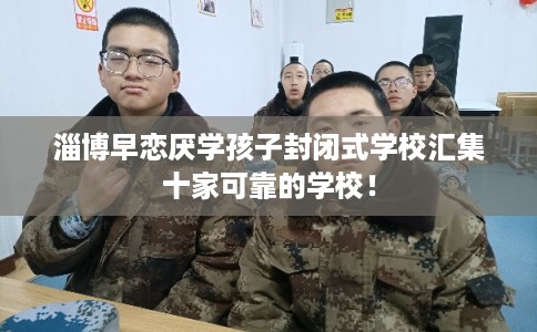 淄博早恋厌学孩子封闭式学校汇集十家可靠的学校！