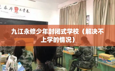 九江永修少年封闭式学校（解决不上学的情况）