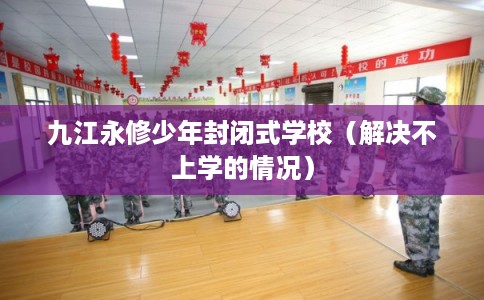 九江永修少年封闭式学校（解决不上学的情况）
