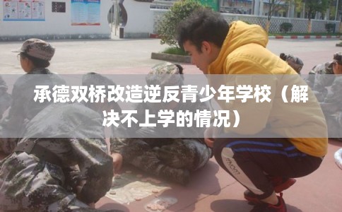 承德双桥改造逆反青少年学校（解决不上学的情况）