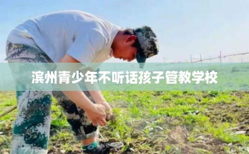 滨州青少年不听话孩子管教学校