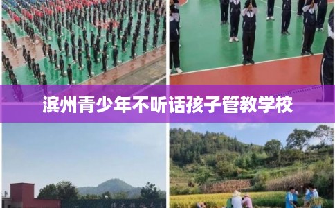 滨州青少年不听话孩子管教学校