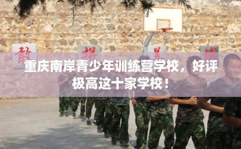 重庆南岸青少年训练营学校,好评极高这十家学校! 重庆南岸青少年训练营学校,好评极高这十家学校!