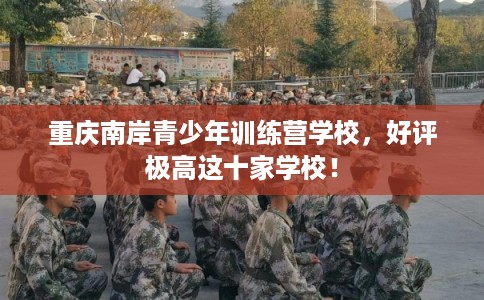 重庆南岸青少年训练营学校,好评极高这十家学校! 重庆南岸青少年训练营学校,好评极高这十家学校!