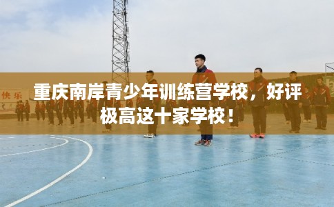 重庆南岸青少年训练营学校，好评极高这十家学校！