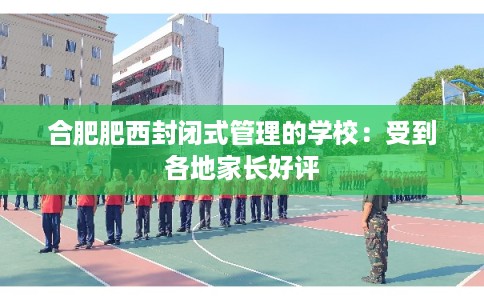合肥肥西封闭式管理的学校：受到各地家长好评
